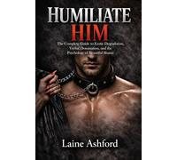 HUMILIATE HIM: The Complete Guide to Erotic Degradation, Verbal Domination, and the Psychology of Beautiful Shame (TRAIN HIM)