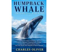HUMPBACK WHALE (THE GENTLE GIANT OF THE OCEANS): A Comprehensive Guide to the Biology, Behavior, Evolution, Migration, Communication, Ecology, ... the World's Most Magnificent Marine Mammals