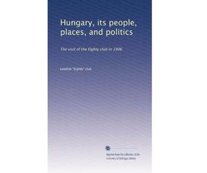 Hungary, its people, places, and politics: The visit of the Eighty club in 1906