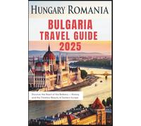 Hungary Romania Bulgaria Travel Guide 2025: Discover the Heart of the Balkans - History and the Timeless Beauty of Eastern Europe