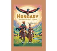 HUNGARY: The Complete History for Kids: How the Magyars Journeyed Across the Earth to Find Their Forever Home (Collections of books on the histories of different countries)