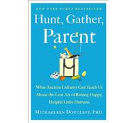 Hunt, Gather, Parent: What Ancient Cultures Can Teach Us About the Lost Art of Raising Happy, Helpful Little Humans