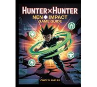HUNTER × HUNTER: NEN × IMPACT GAME GUIDE: Master Every Fighter, Conquer Every Battle, and Unlock the Secrets of the Ultimate Nen Arena Adventure