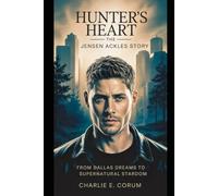 Hunter’s Heart: The Jensen Ackles Story: From Dallas Dreams to Supernatural Stardom