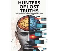 Hunters of Lost Truths - The Psychology of Disinformation: How the Human Brain Falls Prey to Fake News, Deepfakes and Conspiracy Theories in the Digital Age