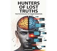 Hunters of Lost Truths - The Psychology of Disinformation: How the Human Brain Falls Prey to Fake News, Deepfakes and Conspiracy Theories in the Digital Age