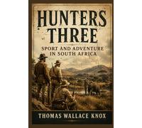 Hunters three: Sport and adventure in South Africa: Classic African Safari Tales of Big Game Hunting, Frontier Exploration, and 19th Century Adventure With Original Illustrations