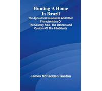 Hunting A Home In Brazil: The Agricultural Resources And Other Characteristics Of The Country. Also, The Manners And Customs Of The Inhabitants