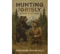 Hunting the Grisly, and Other Sketches: A Vivid Portrait of the American Frontier and Its Legendary Big Game