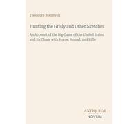 Hunting the Grisly and Other Sketches: An Account of the Big Game of the United States and Its Chase with Horse, Hound, and Rifle