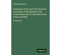 Hunting the Grisly and Other Sketches; An Account of the Big Game of the United States and its Chase with Horse, Hound, and Rifle: in large print