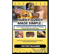 HURDY GURDY MADE SIMPLE : The Complete Beginner’s Guide To Playing, Practicing And Performing: Learn Crank Control, Melody Playing, And Confident Musicianship From Scratch