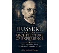 Husserl and the Architecture of Experience: Consciousness, Time, and the Structures of Reality (The Architects of the Unknown: Scientists' Hidden Mystical Beliefs Revealed)
