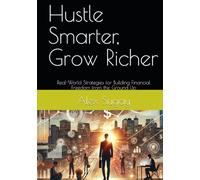 Hustle Smarter, Grow Richer: Real-World Strategies for Building Financial Freedom from the Ground Up