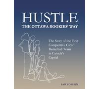 Hustle, The Ottawa Rookies' Way: The Story of the First Competitive Girls' Basketball Team in Canada's Capital
