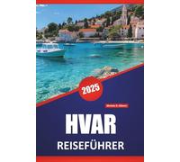 HVAR REISEFÜHRER 2025: Top-Attraktionen, Aktivitäten, lokale Tipps, Routenideen, Strände und Karten für die Erkundung der Insel Kroatien