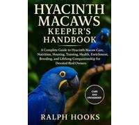 HYACINTH MACAWS KEEPER'S HANDBOOK: A Complete Guide to Hyacinth Macaw Care, Nutrition, Housing, Training, Health, Enrichment, Breeding, and Lifelong Companionship for Devoted Bird Owners