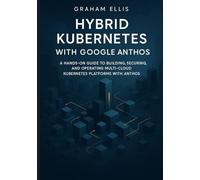 Hybrid Kubernetes with Google Anthos: A Hands-On Guide to Building, Securing, and Operating Multi-Cloud Kubernetes Platforms with Anthos