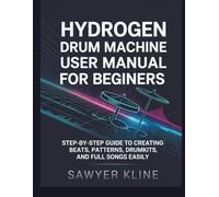 Hydrogen Drum Machine User Manual for Beginners: Step-by-Step Guide to Creating Beats, Patterns, Drumkits, and Full Songs Easily