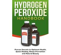 Hydrogen Peroxide Handbook: Proven Secrets to Optimum Health, Quick Healing, Illness Prevention and Natural Beauty (1) (Homemade, Diy, Natural)
