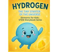 Hydrogen: The Tiny Starter of the Universe: A Fun STEM Story About Atoms, Space, Stars & the Elements That Build Our World (Elements for Kids: STEM Storybook Series)