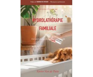 Hydrolathérapie familiale: Le guide complet des soins naturels par les eaux florales pour la santé de toute la famille, des animaux et des plantes.
