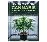 Hydroponic Cannabis Farming Made Simple: Complete Beginner’s Guide to Setting Up Hydroponic Systems, Managing Nutrients and Lighting, Growing Healthy Plants, and Harvesting HighYield Indoor Cannabis