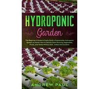 HYDROPONIC GARDEN: The Beginner's Guide to Easily Build a Sustainable Hydroponic System at Home. How to Quickly Start Growing Vegetables, Fruits, and Herbs Without Soil,Indoor And Outdoor