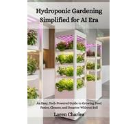 Hydroponic Gardening Simplified for AI Era: An Easy, Tech-Powered Guide to Growing Food Faster, Cleaner, and Smarter Without Soil
