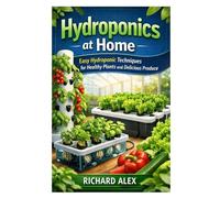 Hydroponics at Home: Easy Hydroponic Techniques for Healthy Plants and Delicious Produce