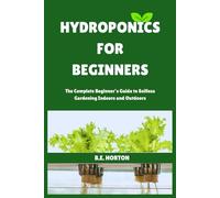 HYDROPONICS FOR BEGINNERS: The Complete Beginner’s Guide to Soilless Gardening Indoors and Outdoors