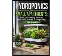 Hydroponics for Small Apartments: Build a Countertop Farm for Fresh Herbs, Greens, and Vegetables Year-Round