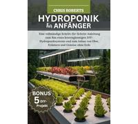HYDROPONIK FÜR ANFÄNGER: Eine vollständige Schritt-für-Schritt-Anleitung zum Bau eines kostengünstigen DIY-Hydroponik systems und zum Anbau von Obst, Kräutern und Gemüse ohne Erde