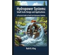 Hydropower Systems: Small-Scale Design and Applications: A Practical Guide to Small-Scale Hydropower Solutions