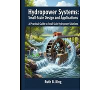 Hydropower Systems: Small-Scale Design and Applications: A Practical Guide to Small-Scale Hydropower Solutions