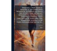 Hygeiana, a Non-medical Analysis of the Complaints Incidental to Females, in Which Are Offered Some Important Admonitions on the Peculiar Debilities ... by Cases, Intended for the Use Of...