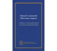 Hyland's mammoth Hibernian songster: a collection of over 500 songs that are dear to the Irish heart, including sheets of selected music and numerous toasts and sentiments