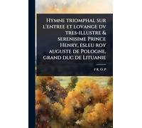 Hymne triomphal sur l’entree et lovange dv tres-illustre & serenisime Prince Henry, esleu roy auguste de Pologne, grand duc de Lituanie