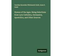 Hymns of the Ages. Being Selections from Lyra Catholica, Germanica, Apostolica, and Other Sources