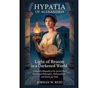 Hypatia of Alexandria: Light of Reason in a Darkened World: A Definitive Biography of the Ancient World’s First Female Philosopher, Mathematician, and Martyr for Truth
