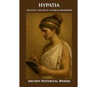 Hypatia: The Legacy and Life of a Classical Philosopher: Ancient Historical Women (ANCIENT HISTORICAL WOMEN: The Forgotten Queens, Warriors, and Visionaries Who Built Civilization)