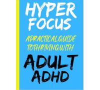 Hyper Focus: A Practical Guide To Thriving With Adult ADHD