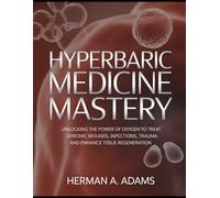 Hyperbaric Medicine Mastery: Unlocking the Power of Oxygen to Treat Chronic Wounds, Infections, Trauma, and Enhance Tissue Regeneration