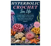 Hyperbolic Crochet Sea Life: A Complete Beginner's Guide to Creating Coral Reefs, Jellyfish, Sea Anemones, Sea Slugs, Starfish, Seaweed, Shells, and Stunning Ocean-Inspired Crochet Sculptures.