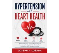 Hypertension and Heart Health: A Comprehensive Guide to Blood Pressure Awareness, Healthy Lifestyle Choices, Risk Factors, and Daily Wellness Practices
