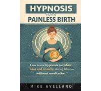 HYPNOSIS FOR A PAINLESS BIRTH: How to use hypnosis to reduce pain and anxiety during labor-without medication!