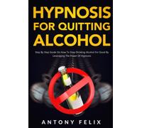 Hypnosis for Quitting Alcohol: Step By Step Guide On How To Stop Drinking Alcohol For Good By Leveraging The Power Of Hypnosis