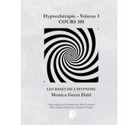 Hypnothérapie - Volume I COURS 100- LES BASES DE L’HYPNOSE (Cours en Hypnothérapie de Monica Geers Dahl)