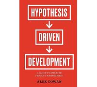 Hypothesis-Driven Development: A Guide to Smarter Product Management: A Guide to Smarter Product Management (2nd Edition) (Advanced Product Management Series)
