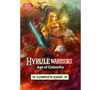 Hyrule Warriors: Age of Calamity The Most Complete, Updated, and Definitive Game Guide for All Missions, Characters, Secrets, Unlockables, and Combat Strategies